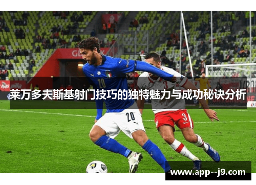 莱万多夫斯基射门技巧的独特魅力与成功秘诀分析