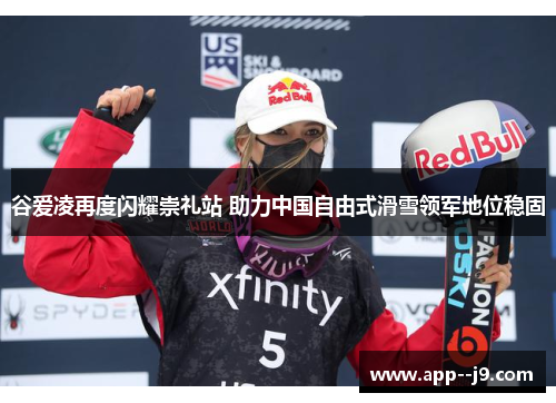 谷爱凌再度闪耀崇礼站 助力中国自由式滑雪领军地位稳固