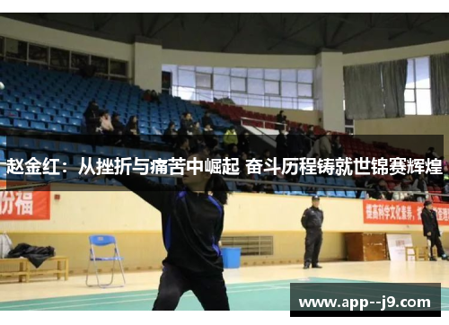 赵金红:从挫折与痛苦中崛起 奋斗历程铸就世锦赛辉煌 赵金红:从挫折与痛苦中崛起 奋斗历程铸就世锦赛辉煌