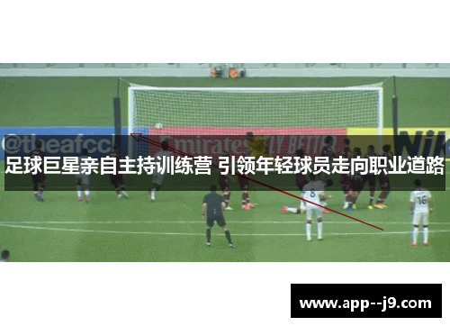 足球巨星亲自主持训练营 引领年轻球员走向职业道路