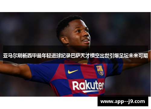 亚马尔刷新西甲最年轻进球纪录巴萨天才横空出世引爆足坛未来可期