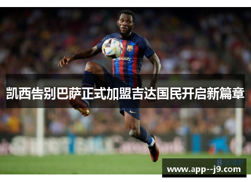 凯西告别巴萨正式加盟吉达国民开启新篇章 凯西告别巴萨正式加盟吉达国民开启新篇章