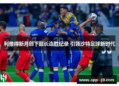 利雅得新月创下超长连胜纪录 引领沙特足球新时代 利雅得新月创下超长连胜纪录 引领沙特足球新时代