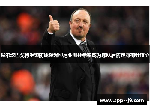 埃尔坎巴戈特坐镇防线撑起印尼亚洲杯希望成为球队后防定海神针核心