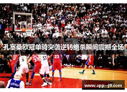 孔塞桑欧冠单骑突袭逆转绝杀瞬间震撼全场