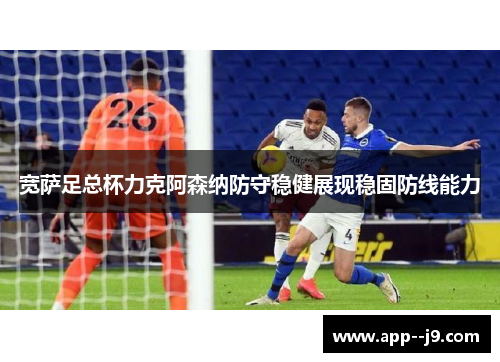 宽萨足总杯力克阿森纳防守稳健展现稳固防线能力