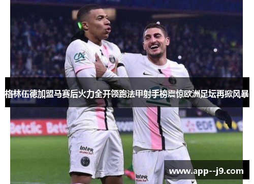 格林伍德加盟马赛后火力全开领跑法甲射手榜震惊欧洲足坛再掀风暴