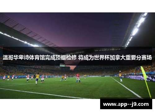 温哥华卑诗体育馆完成顶棚检修 将成为世界杯加拿大重要分赛场 温哥华卑诗体育馆完成顶棚检修 将成为世界杯加拿大重要分赛场
