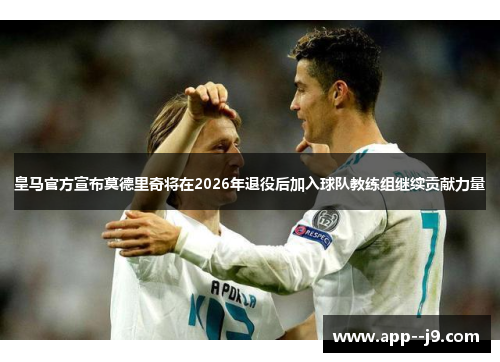 皇马官方宣布莫德里奇将在2026年退役后加入球队教练组继续贡献力量