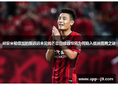 胡安米租借加的斯迟迟未见锋芒昔日锋线悍将为何陷入低迷困局之谜