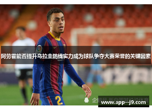 阿劳霍能否提升乌拉圭防线实力成为球队争夺大赛荣誉的关键因素