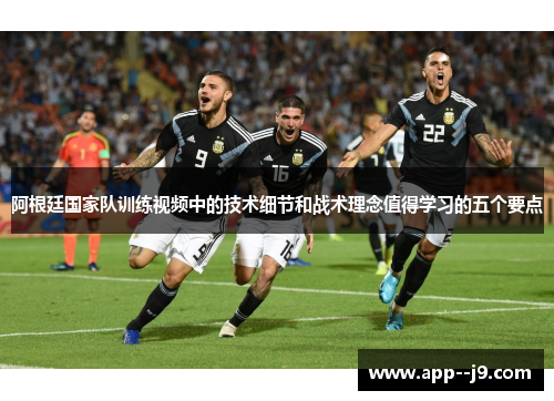 阿根廷国家队训练视频中的技术细节和战术理念值得学习的五个要点