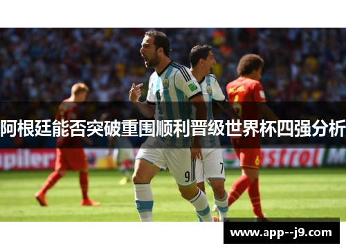 阿根廷能否突破重围顺利晋级世界杯四强分析