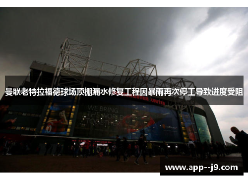 曼联老特拉福德球场顶棚漏水修复工程因暴雨再次停工导致进度受阻