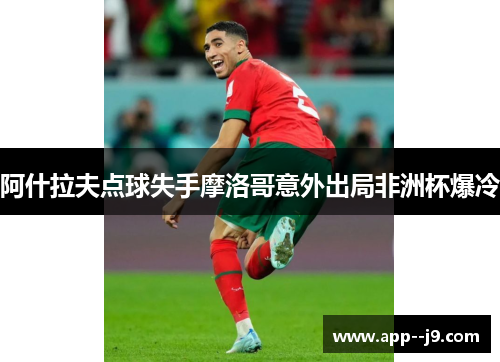 阿什拉夫点球失手摩洛哥意外出局非洲杯爆冷