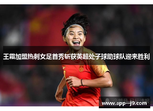 王霜加盟热刺女足首秀斩获英超处子球助球队迎来胜利
