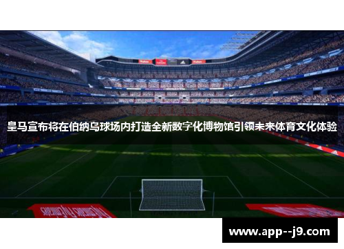 皇马宣布将在伯纳乌球场内打造全新数字化博物馆引领未来体育文化体验