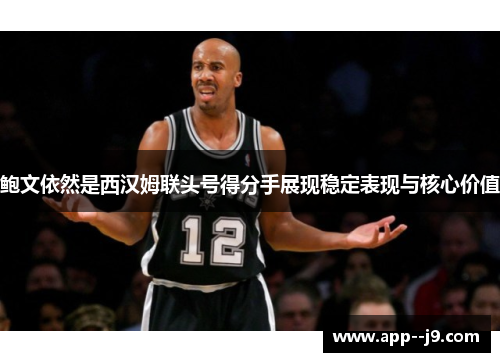 鲍文依然是西汉姆联头号得分手展现稳定表现与核心价值 鲍文依然是西汉姆联头号得分手展现稳定表现与核心价值