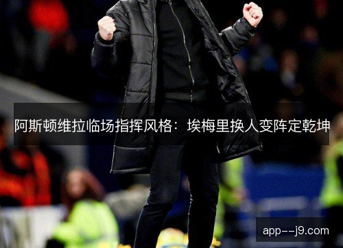 阿斯顿维拉临场指挥风格：埃梅里换人变阵定乾坤