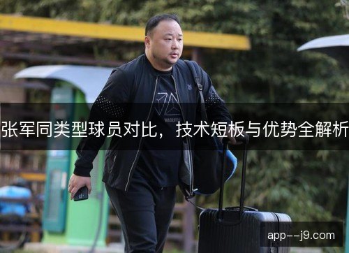 张军同类型球员对比，技术短板与优势全解析
