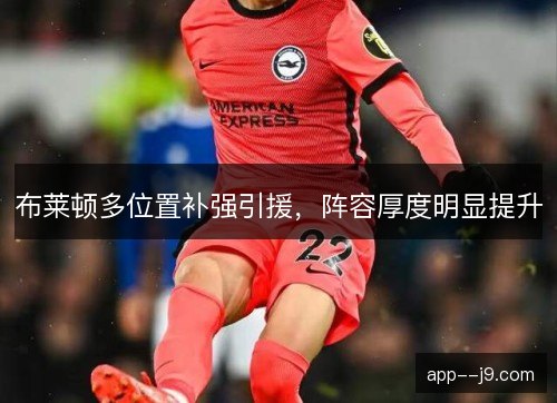 布莱顿多位置补强引援,阵容厚度明显提升 布莱顿多位置补强引援,阵容厚度明显提升