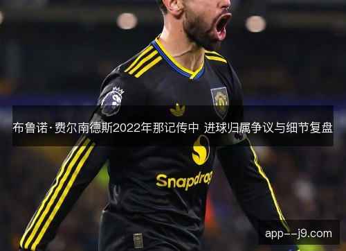 布鲁诺·费尔南德斯2022年那记传中 进球归属争议与细节复盘